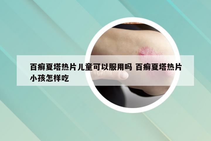 百癣夏塔热片儿童可以服用吗 百癣夏塔热片小孩怎样吃