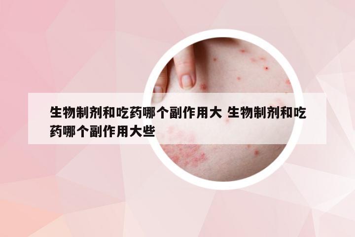 生物制剂和吃药哪个副作用大 生物制剂和吃药哪个副作用大些