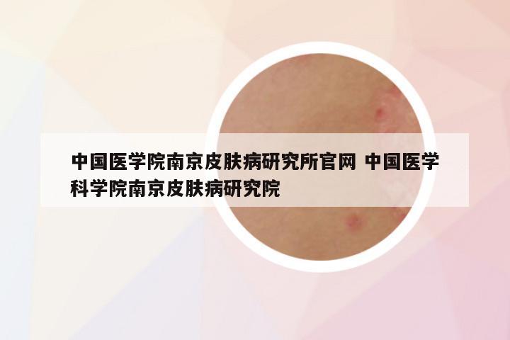 中国医学院南京皮肤病研究所官网 中国医学科学院南京皮肤病研究院
