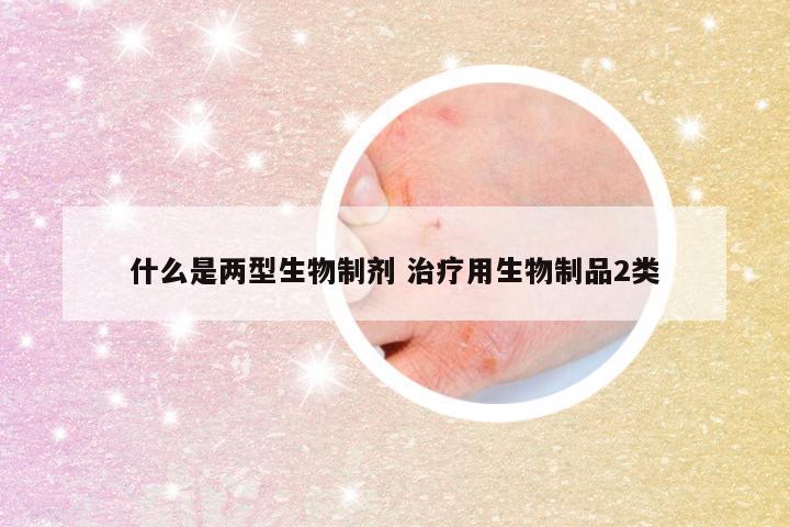 什么是两型生物制剂 治疗用生物制品2类