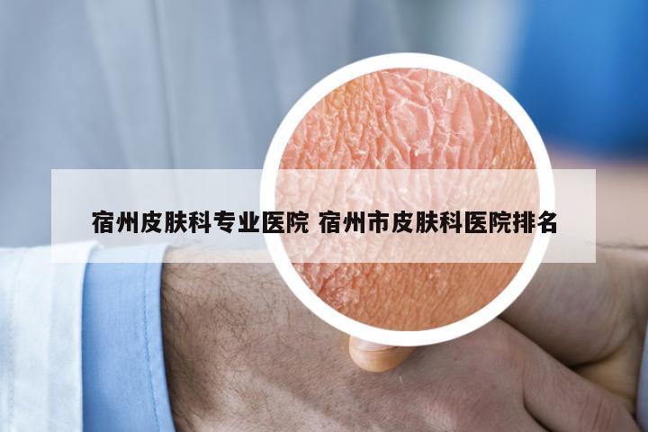 宿州皮肤科专业医院 宿州市皮肤科医院排名