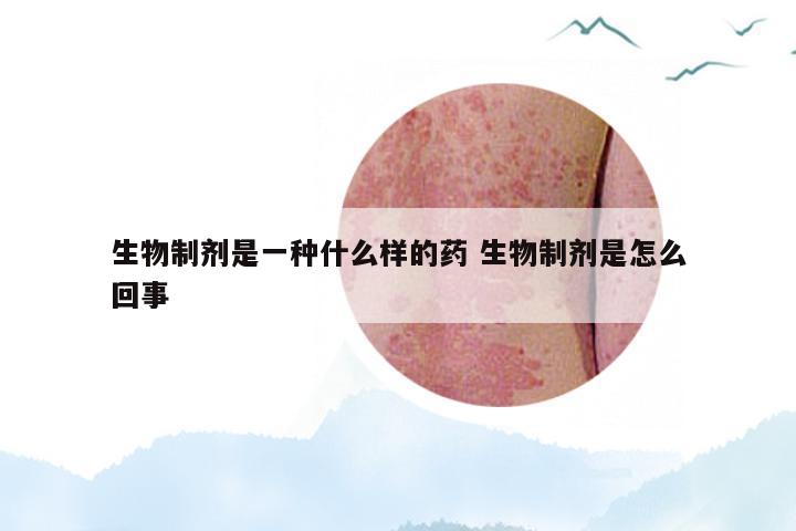 生物制剂是一种什么样的药 生物制剂是怎么回事