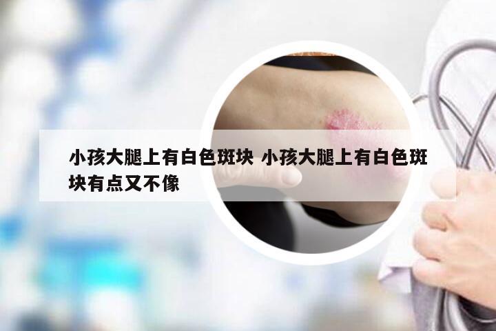 小孩大腿上有白色斑块 小孩大腿上有白色斑块有点又不像