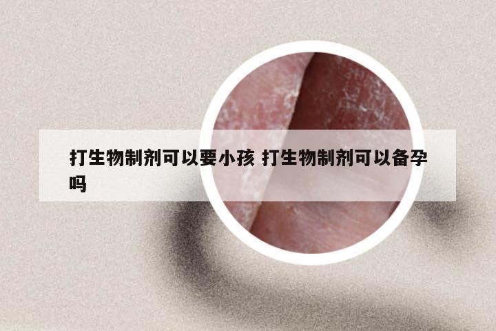 打生物制剂可以要小孩 打生物制剂可以备孕吗