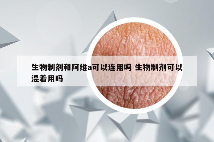 生物制剂和阿维a可以连用吗 生物制剂可以混着用吗