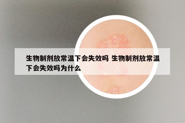生物制剂放常温下会失效吗 生物制剂放常温下会失效吗为什么