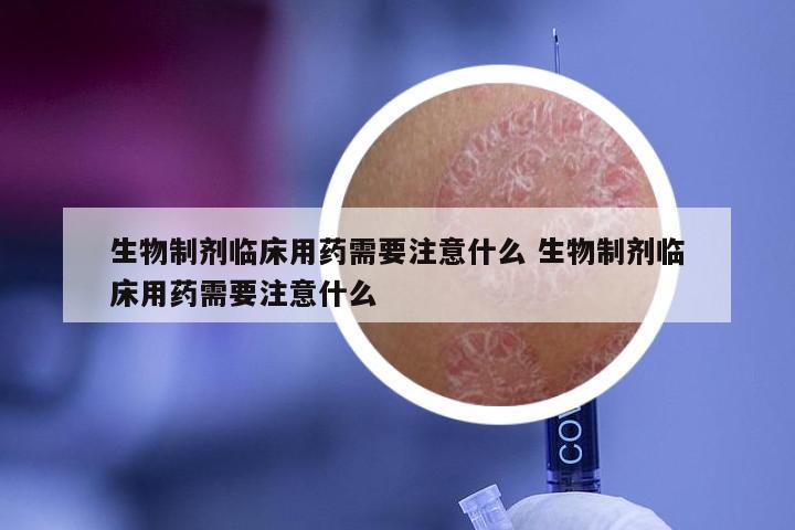 生物制剂临床用药需要注意什么 生物制剂临床用药需要注意什么