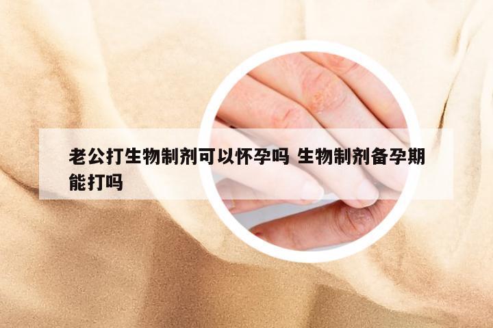 老公打生物制剂可以怀孕吗 生物制剂备孕期能打吗