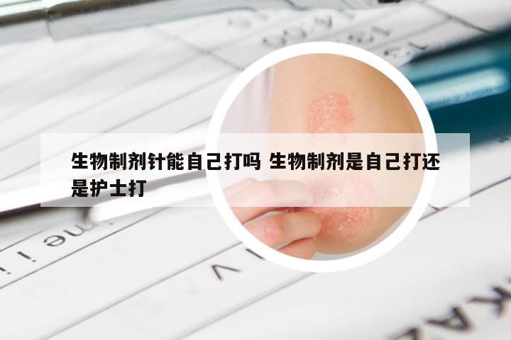 生物制剂针能自己打吗 生物制剂是自己打还是护士打