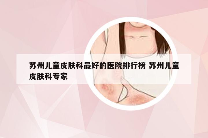 苏州儿童皮肤科最好的医院排行榜 苏州儿童皮肤科专家