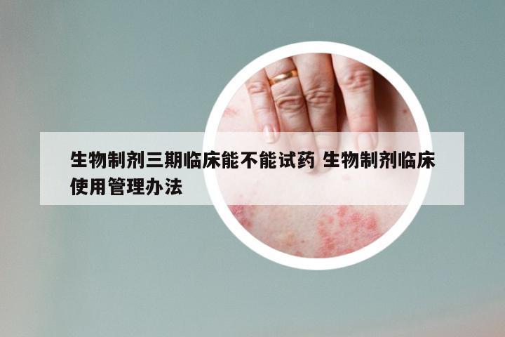 生物制剂三期临床能不能试药 生物制剂临床使用管理办法