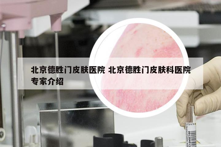 北京德胜门皮肤医院 北京德胜门皮肤科医院专家介绍
