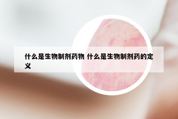 什么是生物制剂药物 什么是生物制剂药的定义