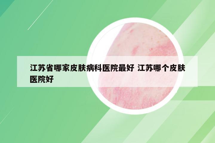 江苏省哪家皮肤病科医院最好 江苏哪个皮肤医院好