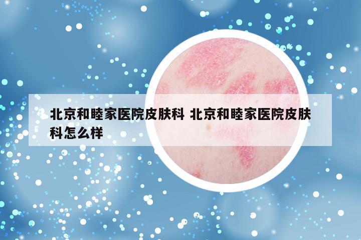 北京和睦家医院皮肤科 北京和睦家医院皮肤科怎么样