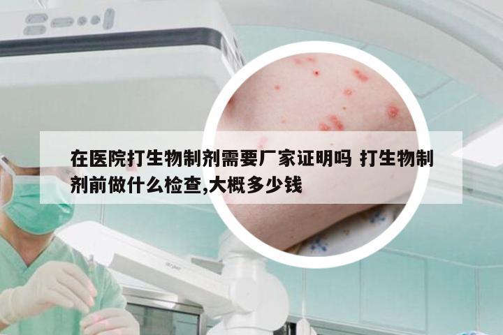 在医院打生物制剂需要厂家证明吗 打生物制剂前做什么检查,大概多少钱