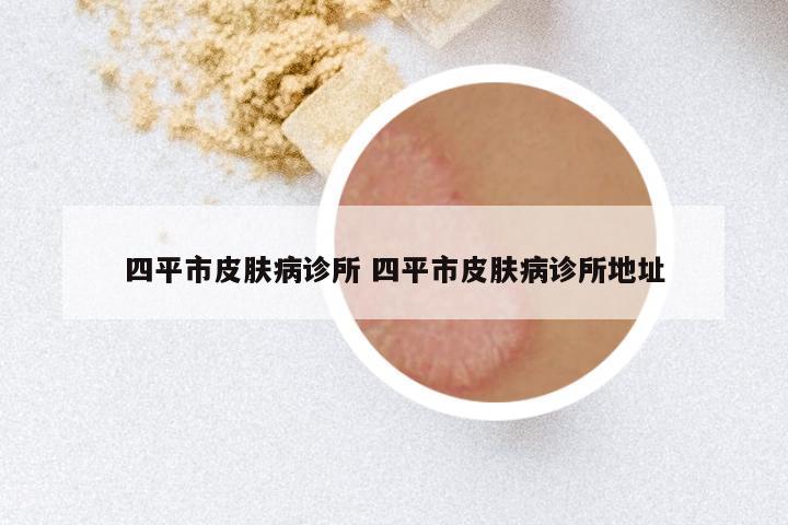 四平市皮肤病诊所 四平市皮肤病诊所地址