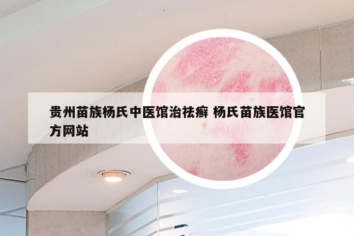 贵州苗族杨氏中医馆治祛癣 杨氏苗族医馆官方网站