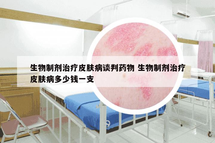 生物制剂治疗皮肤病谈判药物 生物制剂治疗皮肤病多少钱一支