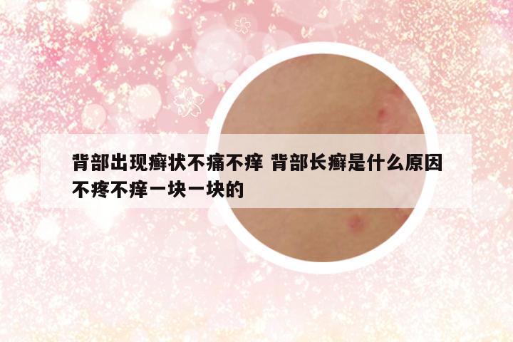 背部出现癣状不痛不痒 背部长癣是什么原因不疼不痒一块一块的