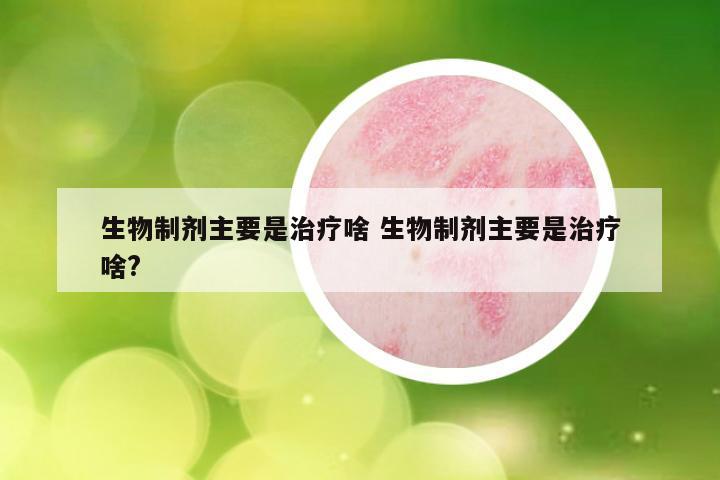 生物制剂主要是治疗啥 生物制剂主要是治疗啥?