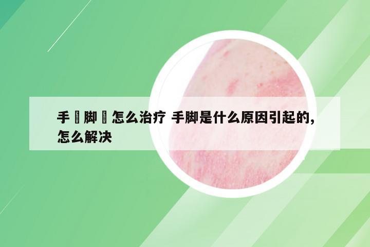 手廯脚廯怎么治疗 手脚是什么原因引起的,怎么解决