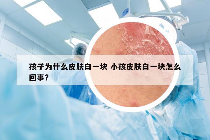孩子为什么皮肤白一块 小孩皮肤白一块怎么回事?