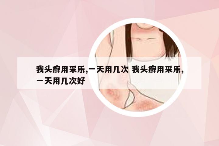 我头癣用采乐,一天用几次 我头癣用采乐,一天用几次好