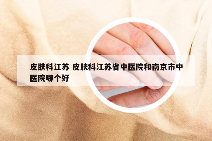 皮肤科江苏 皮肤科江苏省中医院和南京市中医院哪个好