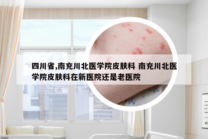 四川省,南充川北医学院皮肤科 南充川北医学院皮肤科在新医院还是老医院