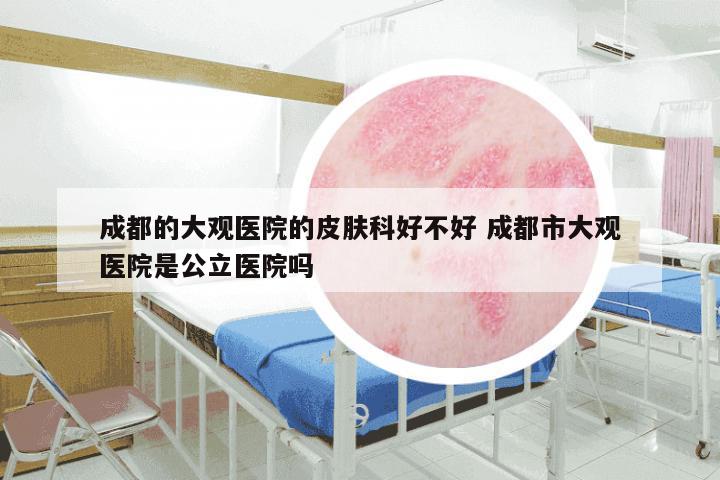 成都的大观医院的皮肤科好不好 成都市大观医院是公立医院吗
