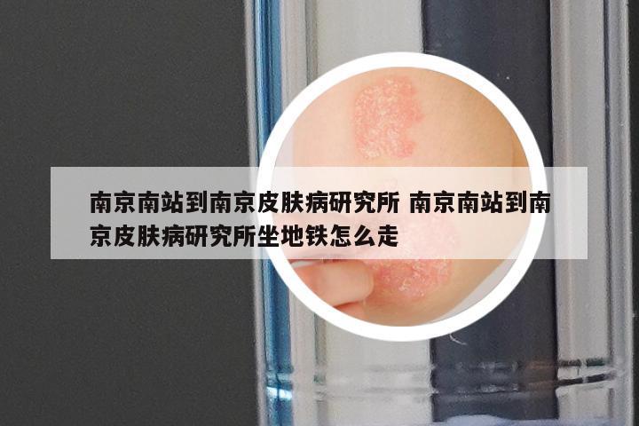 南京南站到南京皮肤病研究所 南京南站到南京皮肤病研究所坐地铁怎么走