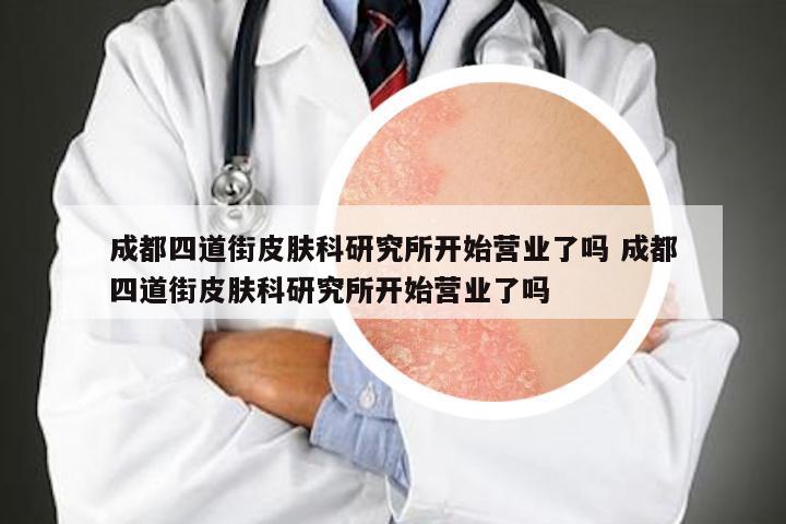 成都四道街皮肤科研究所开始营业了吗 成都四道街皮肤科研究所开始营业了吗
