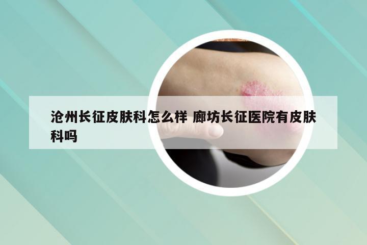 沧州长征皮肤科怎么样 廊坊长征医院有皮肤科吗