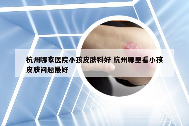 杭州哪家医院小孩皮肤科好 杭州哪里看小孩皮肤问题最好