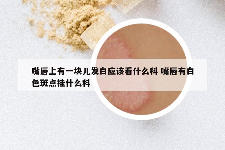 嘴唇上有一块儿发白应该看什么科 嘴唇有白色斑点挂什么科