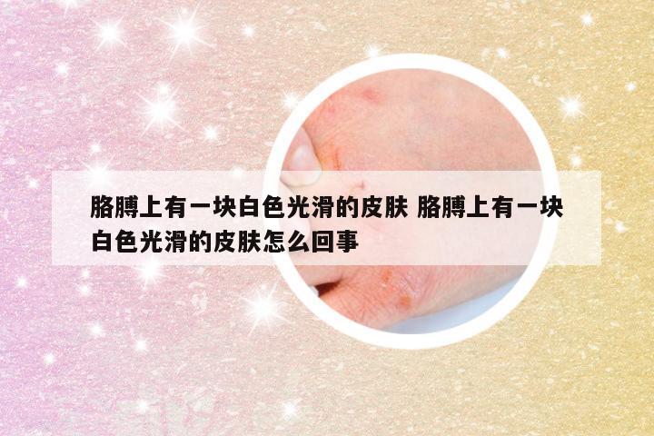 胳膊上有一块白色光滑的皮肤 胳膊上有一块白色光滑的皮肤怎么回事