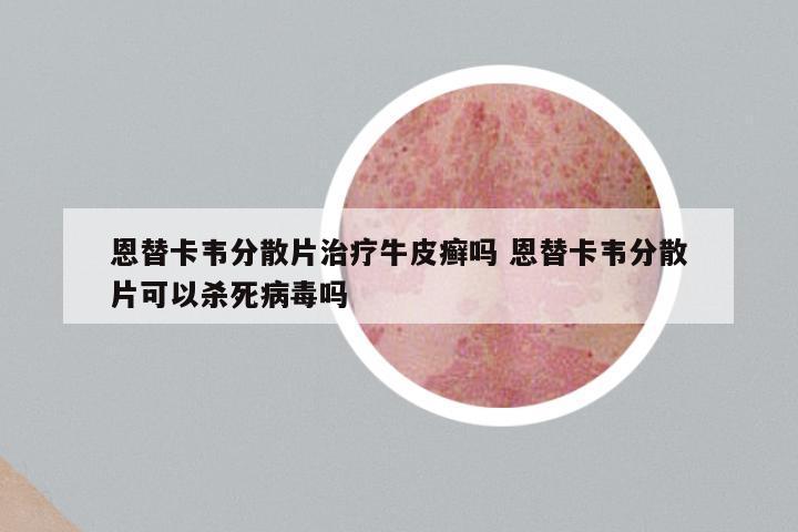 恩替卡韦分散片治疗牛皮癣吗 恩替卡韦分散片可以杀死病毒吗