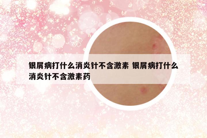 银屑病打什么消炎针不含激素 银屑病打什么消炎针不含激素药