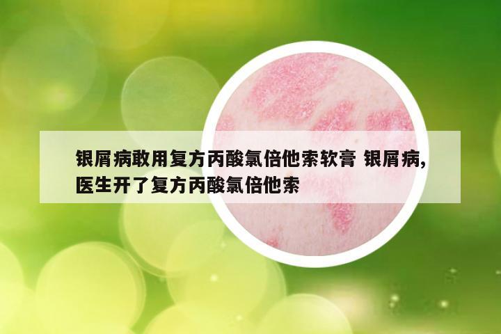 银屑病敢用复方丙酸氯倍他索软膏 银屑病,医生开了复方丙酸氯倍他索