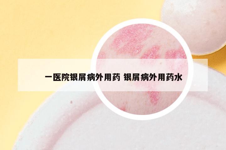 一医院银屑病外用药 银屑病外用药水