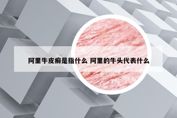 阿里牛皮癣是指什么 阿里的牛头代表什么